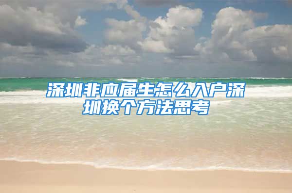 深圳非应届生怎么入户深圳换个方法思考