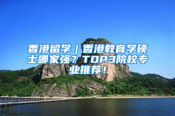 香港留学｜香港教育学硕士哪家强？TOP3院校专业推荐！