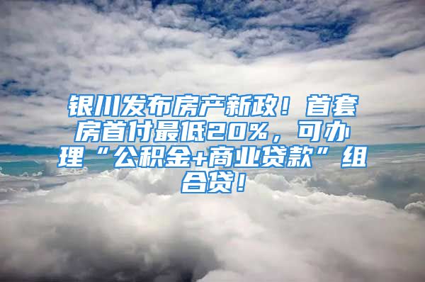 银川发布房产新政！首套房首付最低20%，可办理“公积金+商业贷款”组合贷！