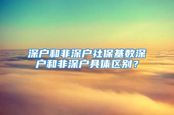 深户和非深户社保基数深户和非深户具体区别？