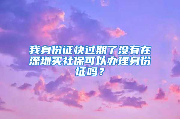 我身份证快过期了没有在深圳买社保可以办理身份证吗？