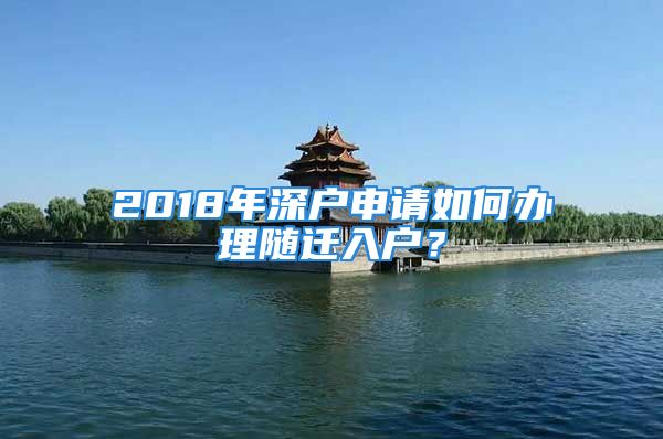 2018年深户申请如何办理随迁入户？