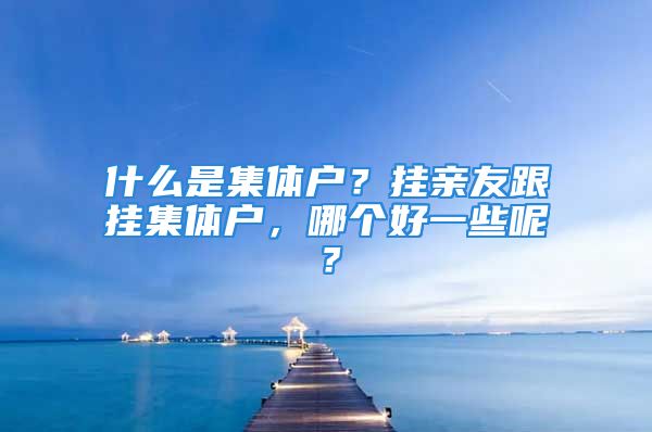 什么是集体户？挂亲友跟挂集体户，哪个好一些呢？