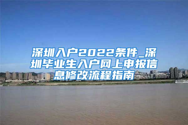 深圳入户2022条件_深圳毕业生入户网上申报信息修改流程指南