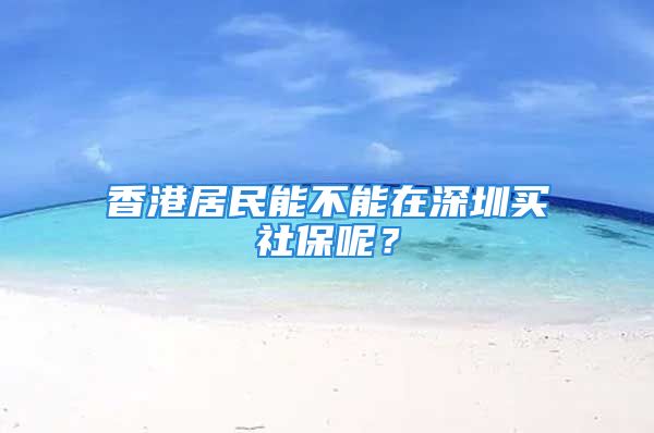 香港居民能不能在深圳买社保呢？