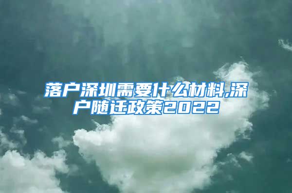 落户深圳需要什么材料,深户随迁政策2022