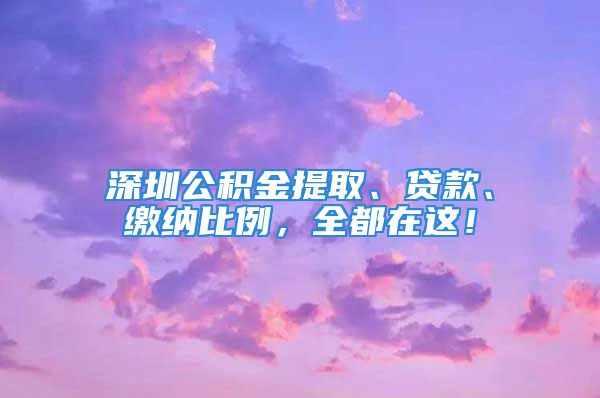 深圳公积金提取、贷款、缴纳比例，全都在这！