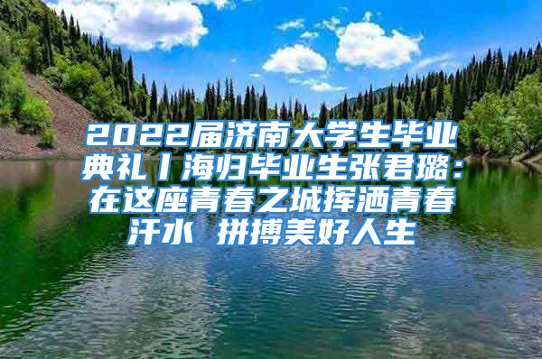 2022届济南大学生毕业典礼丨海归毕业生张君璐：在这座青春之城挥洒青春汗水 拼搏美好人生