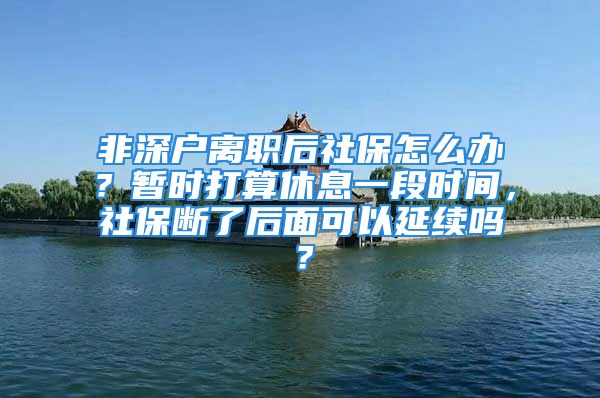 非深户离职后社保怎么办？暂时打算休息一段时间，社保断了后面可以延续吗？