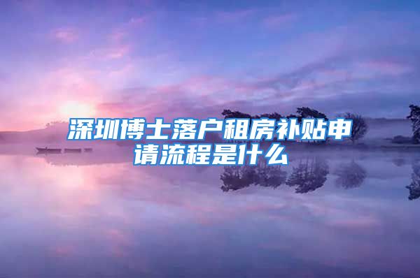 深圳博士落户租房补贴申请流程是什么