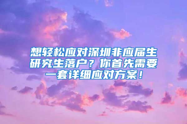 想轻松应对深圳非应届生研究生落户？你首先需要一套详细应对方案！