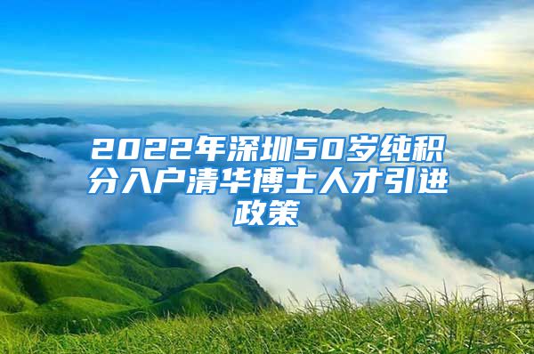 2022年深圳50岁纯积分入户清华博士人才引进政策