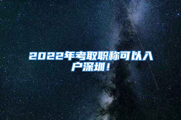 2022年考取职称可以入户深圳！