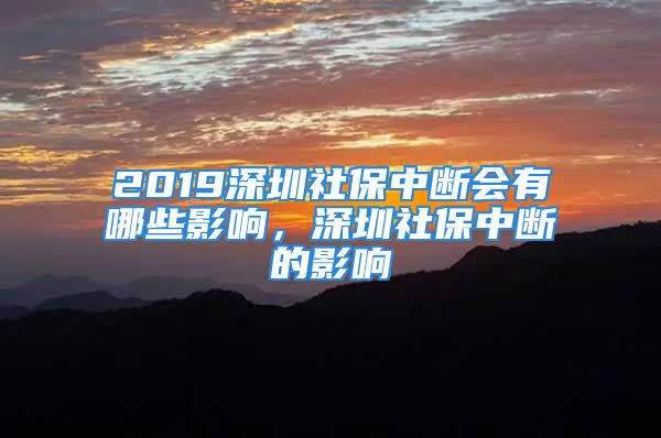 2019深圳社保中断会有哪些影响，深圳社保中断的影响