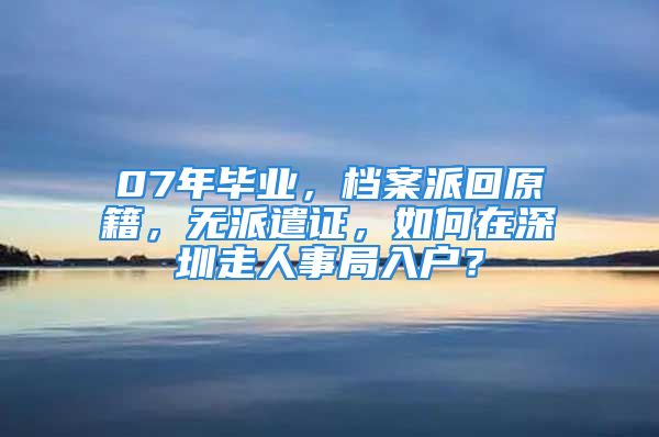 07年毕业，档案派回原籍，无派遣证，如何在深圳走人事局入户？