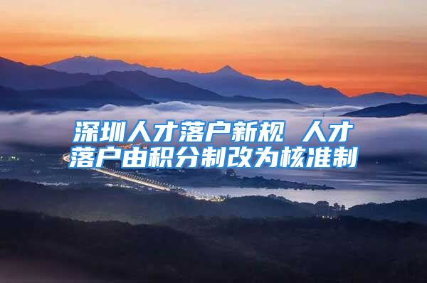 深圳人才落户新规 人才落户由积分制改为核准制