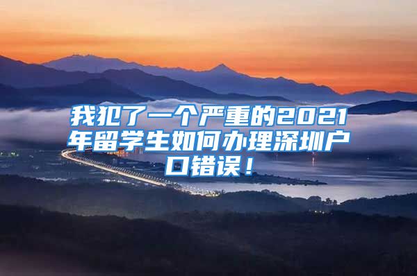 我犯了一个严重的2021年留学生如何办理深圳户口错误！