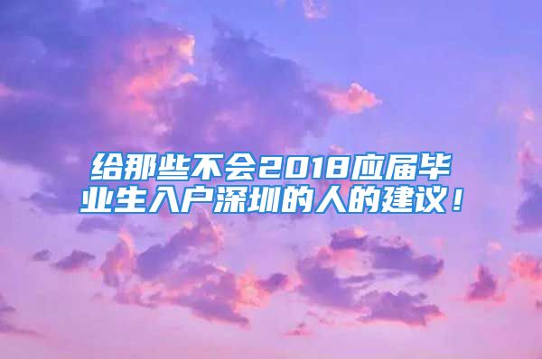 给那些不会2018应届毕业生入户深圳的人的建议！