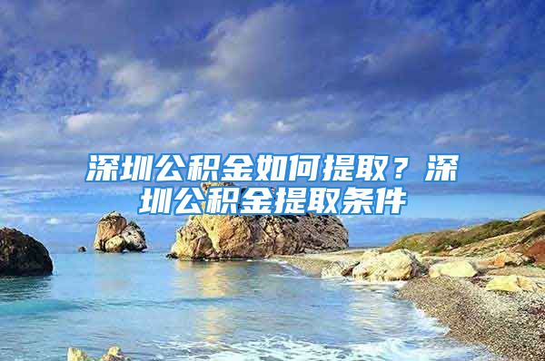 深圳公积金如何提取？深圳公积金提取条件