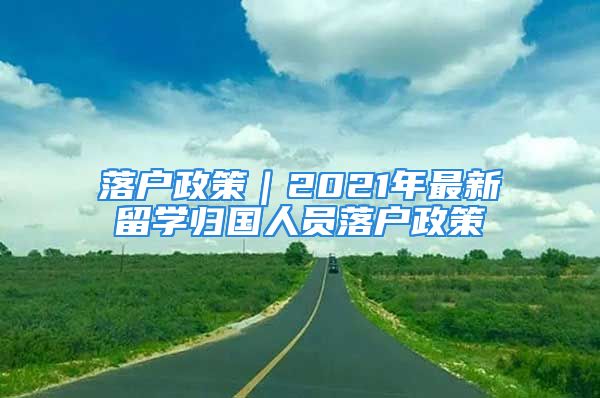 落户政策｜2021年最新留学归国人员落户政策