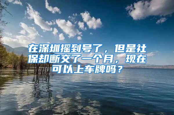 在深圳摇到号了，但是社保却断交了一个月，现在可以上车牌吗？