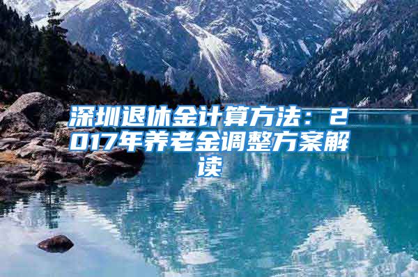 深圳退休金计算方法：2017年养老金调整方案解读