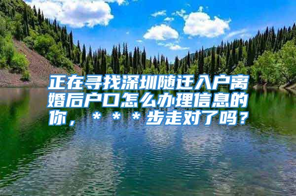 正在寻找深圳随迁入户离婚后户口怎么办理信息的你，＊＊＊步走对了吗？