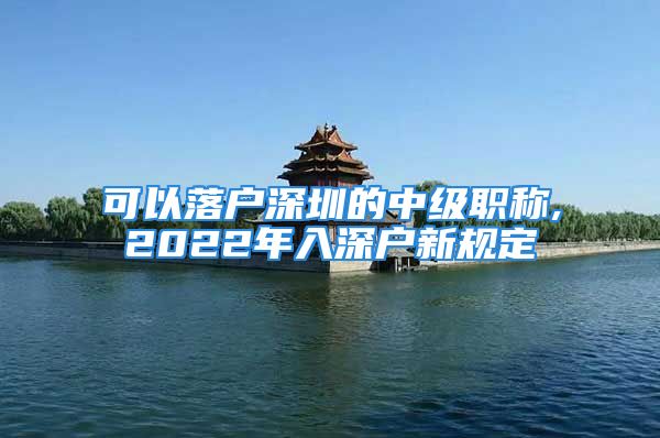 可以落户深圳的中级职称,2022年入深户新规定