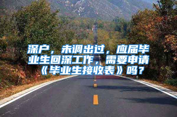 深户，未调出过，应届毕业生回深工作，需要申请《毕业生接收表》吗？