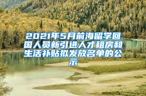 2021年5月前海留学回国人员新引进人才租房和生活补贴拟发放名单的公示