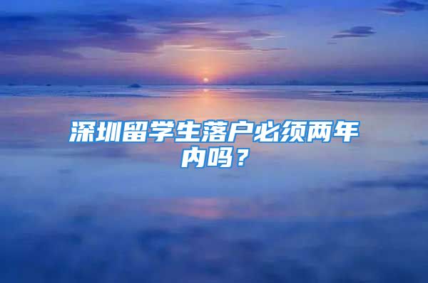 深圳留学生落户必须两年内吗？