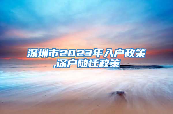 深圳市2023年入户政策,深户随迁政策