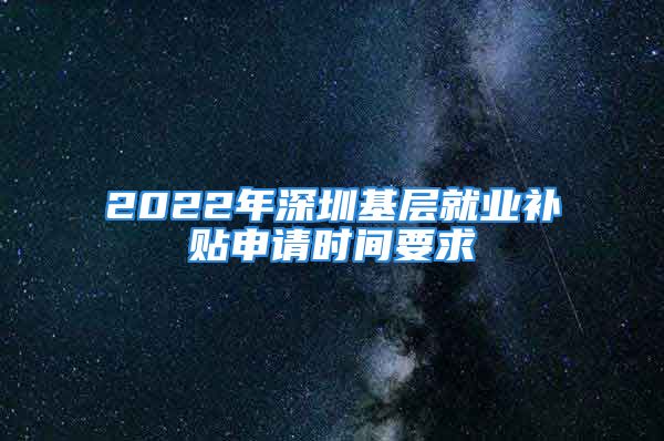 2022年深圳基层就业补贴申请时间要求