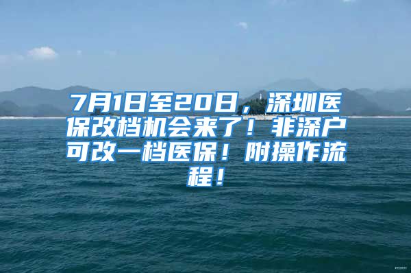 7月1日至20日，深圳医保改档机会来了！非深户可改一档医保！附操作流程！