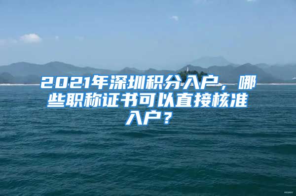 2021年深圳积分入户，哪些职称证书可以直接核准入户？