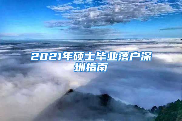 2021年硕士毕业落户深圳指南