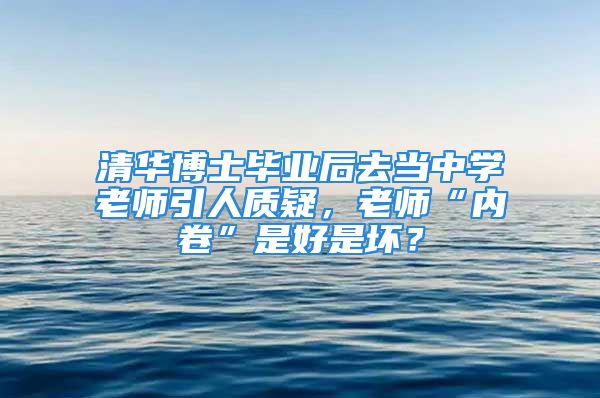 清华博士毕业后去当中学老师引人质疑，老师“内卷”是好是坏？