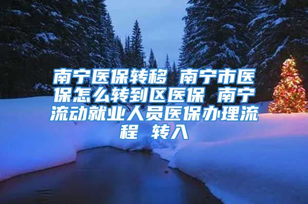 南宁医保转移 南宁市医保怎么转到区医保 南宁流动就业人员医保办理流程 转入