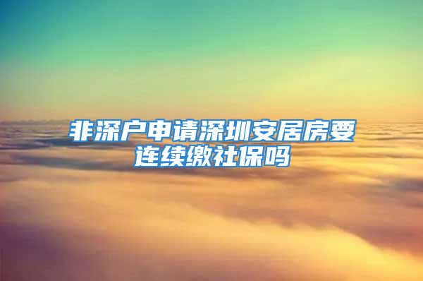 非深户申请深圳安居房要连续缴社保吗