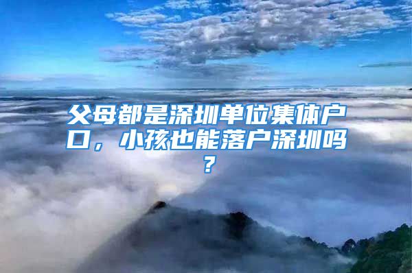 父母都是深圳单位集体户口，小孩也能落户深圳吗？