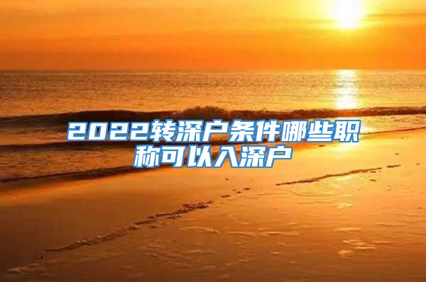 2022转深户条件哪些职称可以入深户