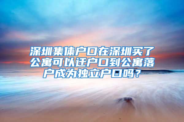 深圳集体户口在深圳买了公寓可以迁户口到公寓落户成为独立户口吗？