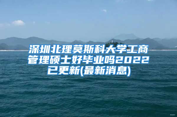 深圳北理莫斯科大学工商管理硕士好毕业吗2022已更新(最新消息)