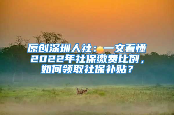 原创深圳人社：一文看懂2022年社保缴费比例，如何领取社保补贴？