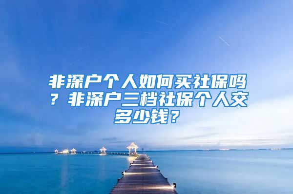 非深户个人如何买社保吗？非深户三档社保个人交多少钱？