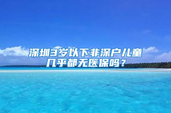 深圳3岁以下非深户儿童几乎都无医保吗？