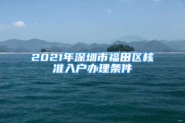 2021年深圳市福田区核准入户办理条件