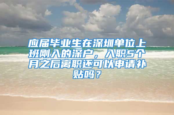 应届毕业生在深圳单位上班刚入的深户，入职5个月之后离职还可以申请补贴吗？