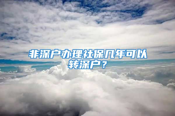 非深户办理社保几年可以转深户？