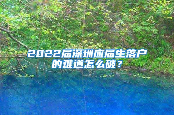 2022届深圳应届生落户的难道怎么破？